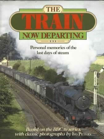 The Train Now Departing - Personal Memories Of The Last Days Of Steam