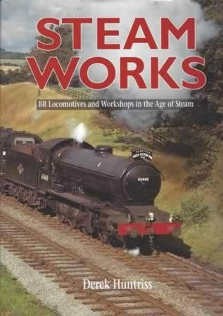Steam Works: BR Locomotives And Workshops In The Age Of Steam