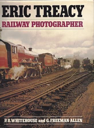 Eric Treacy - Railway Photographer (Compiled by G Freeman Allen, General Editor P B Whitehouse ARPS, Introduction by Dr J A Coiley)